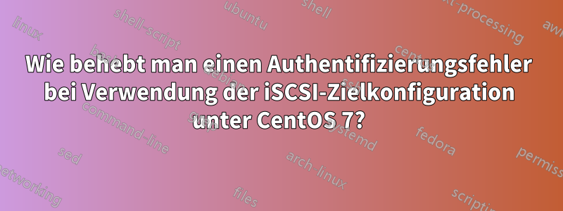 Wie behebt man einen Authentifizierungsfehler bei Verwendung der iSCSI-Zielkonfiguration unter CentOS 7?