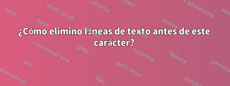 ¿Cómo elimino líneas de texto antes de este carácter?