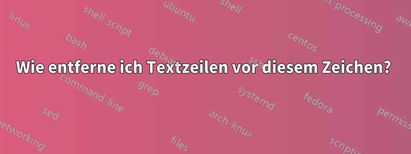 Wie entferne ich Textzeilen vor diesem Zeichen?