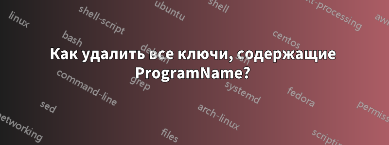 Как удалить все ключи, содержащие ProgramName?