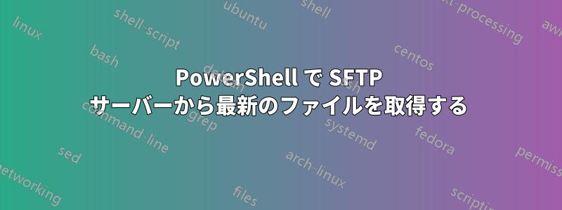 PowerShell で SFTP サーバーから最新のファイルを取得する