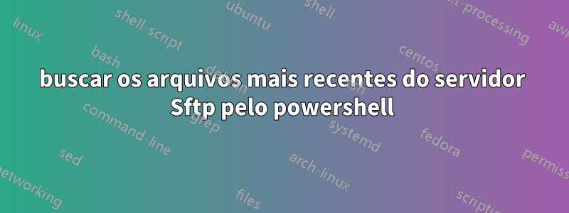 buscar os arquivos mais recentes do servidor Sftp pelo powershell