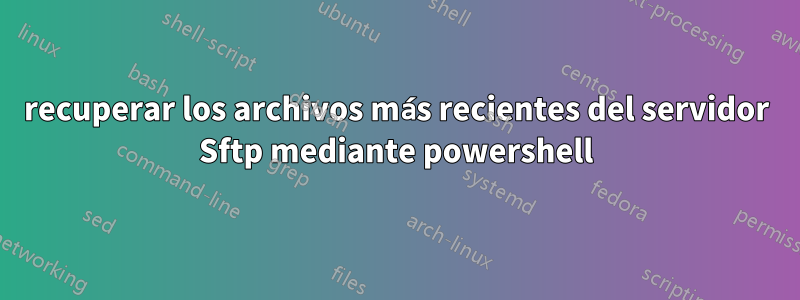 recuperar los archivos más recientes del servidor Sftp mediante powershell