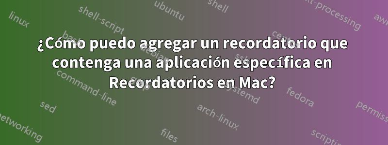 ¿Cómo puedo agregar un recordatorio que contenga una aplicación específica en Recordatorios en Mac?