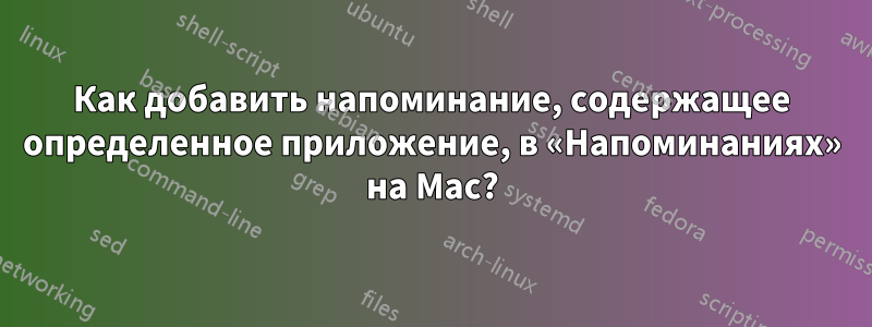 Как добавить напоминание, содержащее определенное приложение, в «Напоминаниях» на Mac?