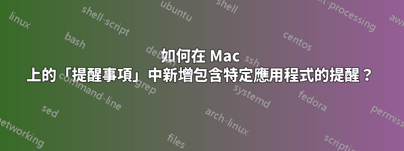 如何在 Mac 上的「提醒事項」中新增包含特定應用程式的提醒？