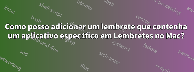 Como posso adicionar um lembrete que contenha um aplicativo específico em Lembretes no Mac?