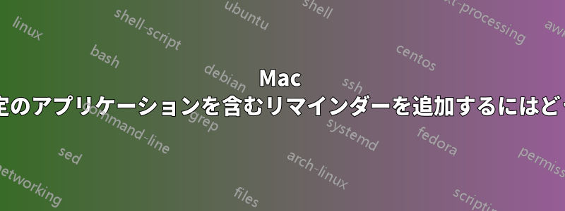 Mac のリマインダーに特定のアプリケーションを含むリマインダーを追加するにはどうすればよいですか?