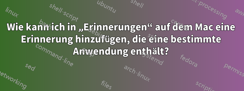 Wie kann ich in „Erinnerungen“ auf dem Mac eine Erinnerung hinzufügen, die eine bestimmte Anwendung enthält?