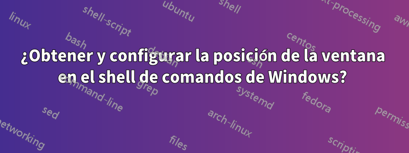 ¿Obtener y configurar la posición de la ventana en el shell de comandos de Windows?