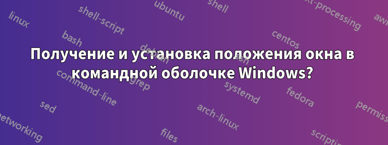 Получение и установка положения окна в командной оболочке Windows?