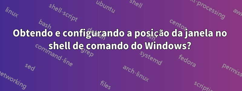 Obtendo e configurando a posição da janela no shell de comando do Windows?