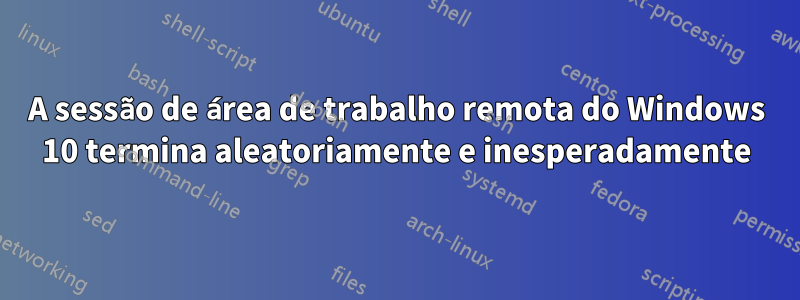 A sessão de área de trabalho remota do Windows 10 termina aleatoriamente e inesperadamente