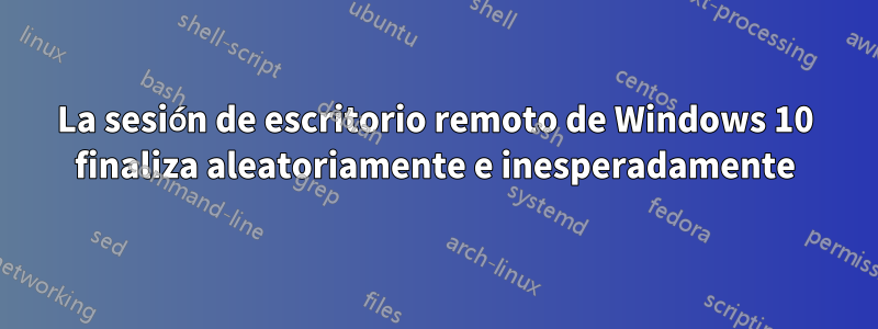 La sesión de escritorio remoto de Windows 10 finaliza aleatoriamente e inesperadamente