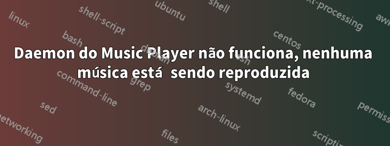 Daemon do Music Player não funciona, nenhuma música está sendo reproduzida