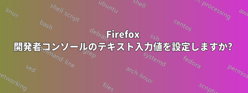 Firefox 開発者コンソールのテキスト入力値を設定しますか?