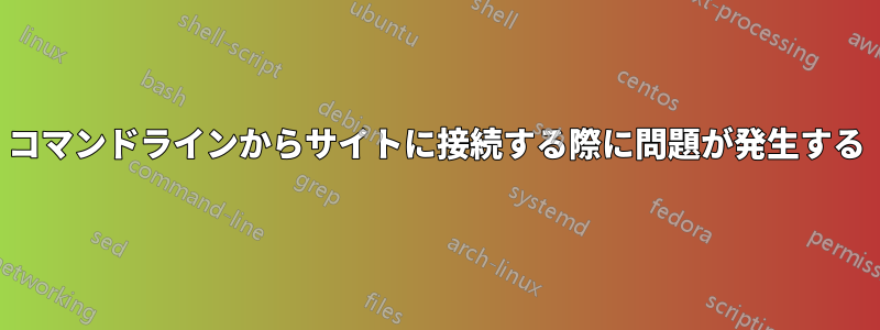 コマンドラインからサイトに接続する際に問題が発生する