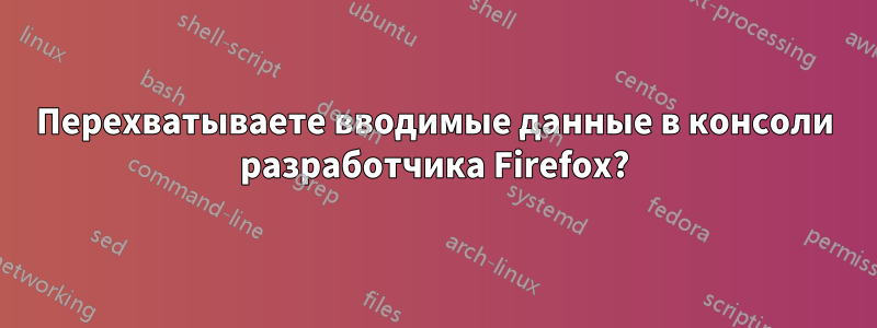 Перехватываете вводимые данные в консоли разработчика Firefox?