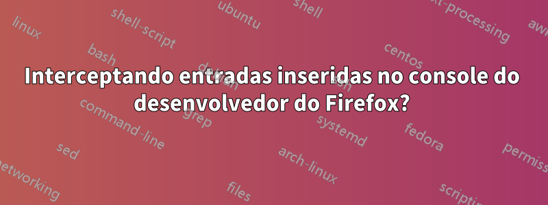 Interceptando entradas inseridas no console do desenvolvedor do Firefox?