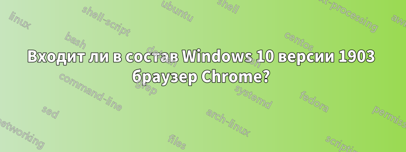 Входит ли в состав Windows 10 версии 1903 браузер Chrome?