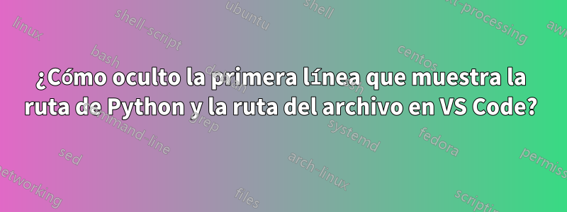 ¿Cómo oculto la primera línea que muestra la ruta de Python y la ruta del archivo en VS Code?