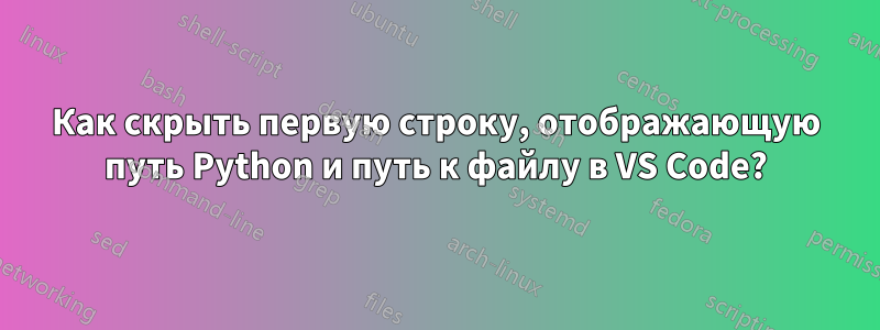 Как скрыть первую строку, отображающую путь Python и путь к файлу в VS Code?