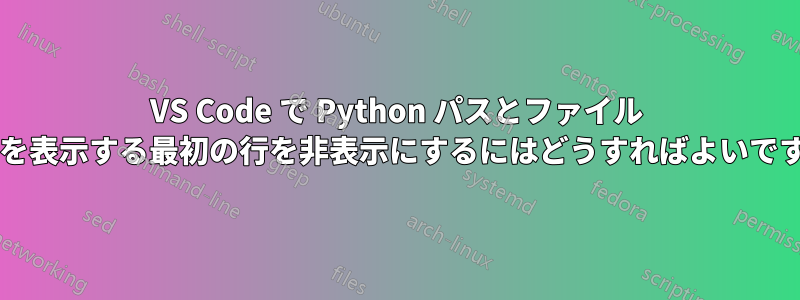 VS Code で Python パスとファイル パスを表示する最初の行を非表示にするにはどうすればよいですか?