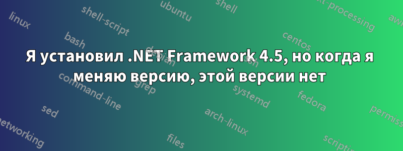 Я установил .NET Framework 4.5, но когда я меняю версию, этой версии нет