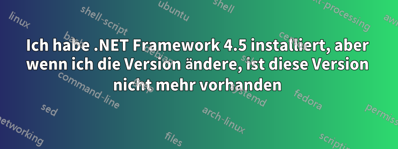 Ich habe .NET Framework 4.5 installiert, aber wenn ich die Version ändere, ist diese Version nicht mehr vorhanden