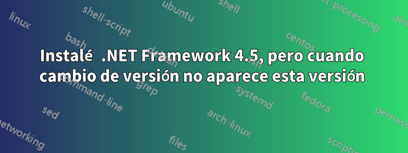 Instalé .NET Framework 4.5, pero cuando cambio de versión no aparece esta versión