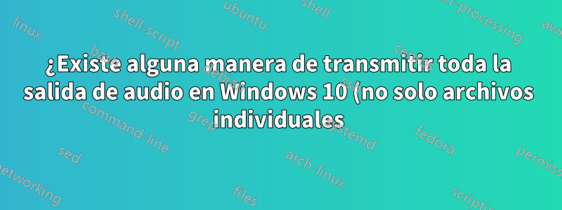¿Existe alguna manera de transmitir toda la salida de audio en Windows 10 (no solo archivos individuales) a un dispositivo cliente Android a través de http?
