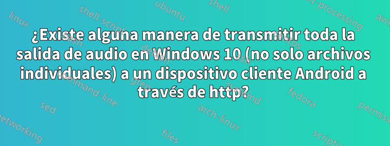 ¿Existe alguna manera de transmitir toda la salida de audio en Windows 10 (no solo archivos individuales) a un dispositivo cliente Android a través de http?