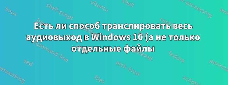 Есть ли способ транслировать весь аудиовыход в Windows 10 (а не только отдельные файлы) на клиентское устройство Android через http?