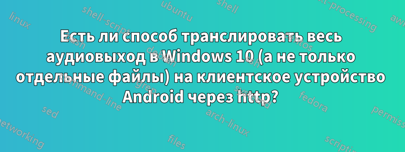 Есть ли способ транслировать весь аудиовыход в Windows 10 (а не только отдельные файлы) на клиентское устройство Android через http?