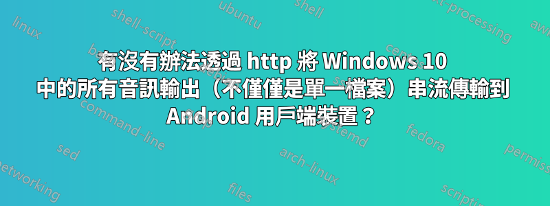 有沒有辦法透過 http 將 Windows 10 中的所有音訊輸出（不僅僅是單一檔案）串流傳輸到 Android 用戶端裝置？