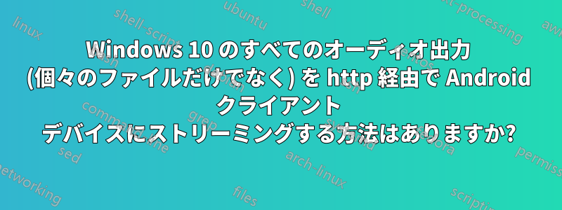 Windows 10 のすべてのオーディオ出力 (個々のファイルだけでなく) を http 経由で Android クライアント デバイスにストリーミングする方法はありますか?