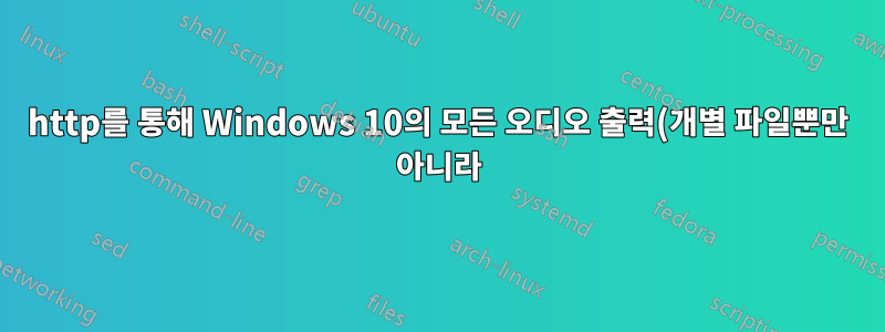 http를 통해 Windows 10의 모든 오디오 출력(개별 파일뿐만 아니라)을 Android 클라이언트 장치로 스트리밍할 수 있는 방법이 있나요?
