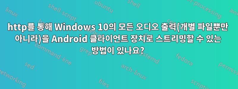 http를 통해 Windows 10의 모든 오디오 출력(개별 파일뿐만 아니라)을 Android 클라이언트 장치로 스트리밍할 수 있는 방법이 있나요?