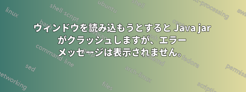 ウィンドウを読み込もうとすると Java jar がクラッシュしますが、エラー メッセージは表示されません。