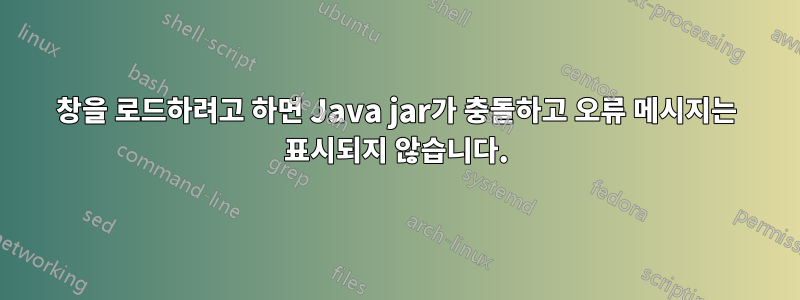 창을 로드하려고 하면 Java jar가 충돌하고 오류 메시지는 표시되지 않습니다.