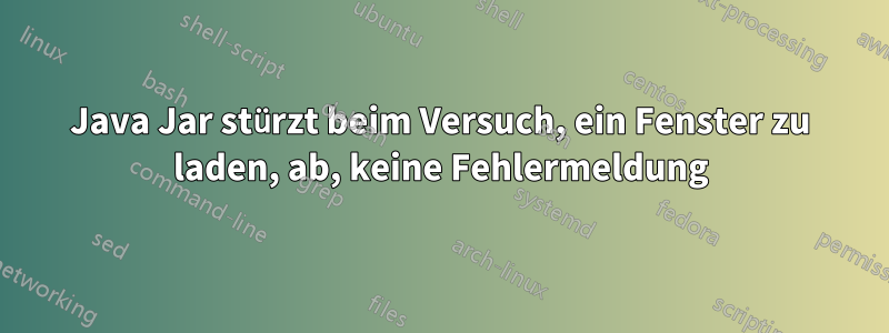 Java Jar stürzt beim Versuch, ein Fenster zu laden, ab, keine Fehlermeldung