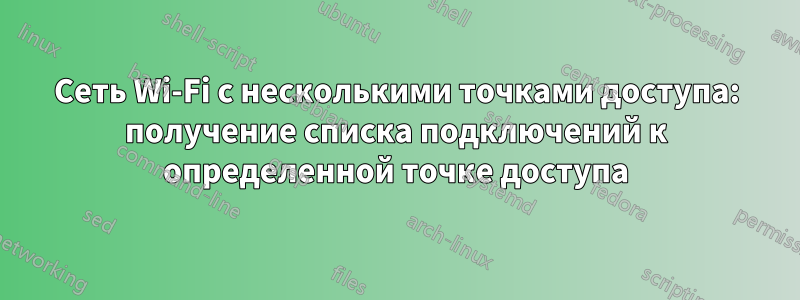 Сеть Wi-Fi с несколькими точками доступа: получение списка подключений к определенной точке доступа