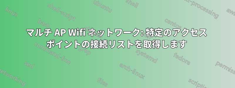 マルチ AP Wifi ネットワーク: 特定のアクセス ポイントの接続リストを取得します