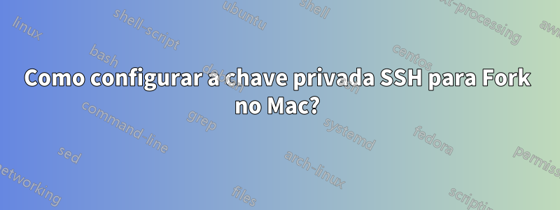 Como configurar a chave privada SSH para Fork no Mac?