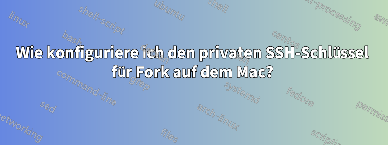 Wie konfiguriere ich den privaten SSH-Schlüssel für Fork auf dem Mac?