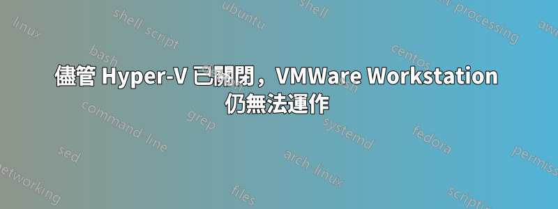 儘管 Hyper-V 已關閉，VMWare Workstation 仍無法運作