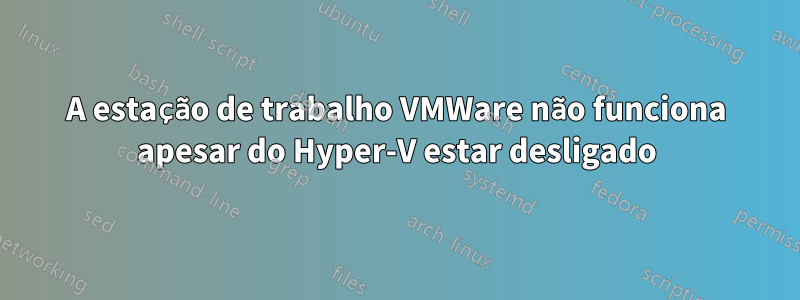 A estação de trabalho VMWare não funciona apesar do Hyper-V estar desligado