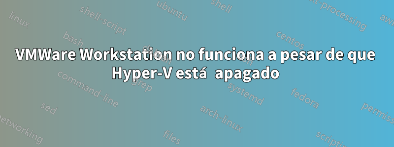 VMWare Workstation no funciona a pesar de que Hyper-V está apagado