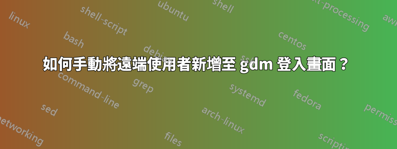 如何手動將遠端使用者新增至 gdm 登入畫面？