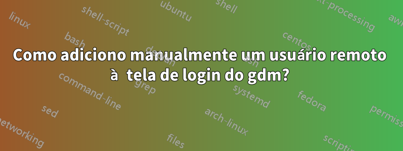 Como adiciono manualmente um usuário remoto à tela de login do gdm?